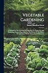 Vegetable Gardening: A Manual On The Growing Of Vegetables For Home Use And Marketing. Prepared Especially For The Classes Of The School Of Agriculture Of The University Of Minnesota