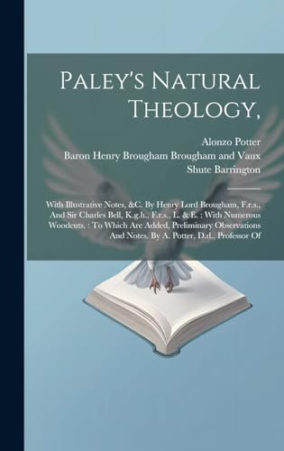 Paley's Natural Theology,: With Illustrative Notes, &c. By Henry Lord Brougham, F.r.s., And Sir Charles Bell, K.g.h., F.r.s., L. & E.: With Numerous ... And Notes. By A. Potter, D.d., Professor Of