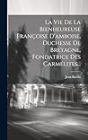 La Vie De La Bienheureuse Françoise D'amboise, Duchesse De Bretagne, Fondatrice Des Carmélites... (French Edition)