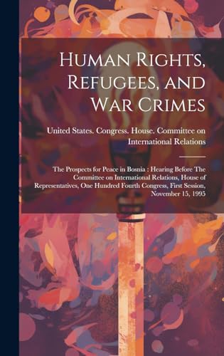Human Rights, Refugees, and war Crimes: The Prospects for Peace in Bosnia: Hearing Before The Committee on International Relations, House of ... Congress, First Session, November 15, 1995 (Hardcover)