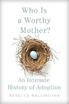 Who Is a Worthy Mother?: An Intimate History of Adoption