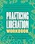 Practicing Liberation Workbook: Radical Tools for Grassroots Activists, Community Leaders, Teachers, and Caretakers Working Toward Social Justice