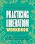 Practicing Liberation Workbook: Radical Tools for Grassroots Activists, Community Leaders, Teachers, and Caretakers Working Toward Social Justice