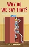 Why Do We Say That? - 404 Idioms, Phrases, Sayings & Facts! A... by Scott Matthews