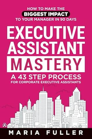 Executive Assistant Mastery: How to Make the Biggest Impact to Your Manager in 90 days. A 43 Step Process for Corporate Executive Assistants.