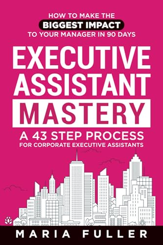 Executive Assistant Mastery: How to Make the Biggest Impact to Your Manager in 90 days. A 43 Step Process for Corporate Executive Assistants. (Paperback)