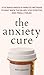 The Anxiety Cure: 37 Science-Based (5-Minute) Methods to Beat Back the Blues, Stay Positive, and Finally Relax