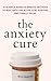 The Anxiety Cure: 37 Science-Based (5-Minute) Methods to Beat Back the Blues, Stay Positive, and Finally Relax