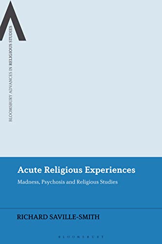 Acute Religious Experiences: Madness, Psychosis and Religious Studies (Bloomsbury Advances in Religious Studies)