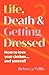 Life, Death and Getting Dressed: How to love your clothes… and yourself