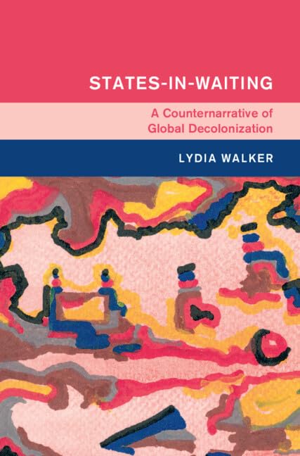 States-in-Waiting: A Counternarrative of Global Decolonization (Global and International History)