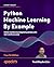 Python Machine Learning By Example: Unlock machine learning best practices with real-world use cases