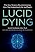 Lucid Dying: The New Science Revolutionizing How We Understand Life and Death