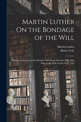 Martin Luther On the Bondage of the Will: Written in Answer to the Diatribe of Erasmus On Free-Will. First Pub. in the Year of Our Lord 1525