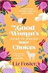 The Good Woman's Guide to Making Better Choices by Liz Foster