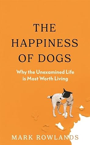 The Happiness of Dogs: Why the Unexamined Life Is Most Worth Living
