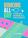 Dinking All Day: A Pickleball Handbook for the Truly Obsessed