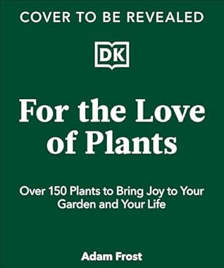 For the Love of Plants: Over 150 Plants to Bring Joy to Your Garden and Your Life