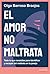 El amor no maltrata: Todo lo que necesitas para identificar y escapar del maltrato en la pareja