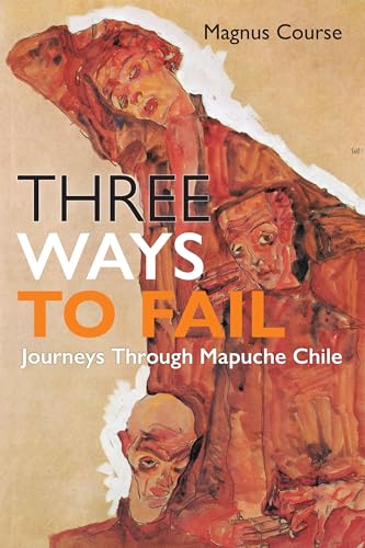 Three Ways to Fail: Journeys Through Mapuche Chile (Contemporary Ethnography)
