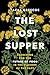 The Lost Supper: Searching for the Future of Food in the Tastes of the Past (“A fascinating book that leaves you hungry for more.”―Kirkus STARRED Review)