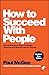 How to Succeed with People: Remarkably Easy Ways to Engage, Influence and Motivate Almost Anyone