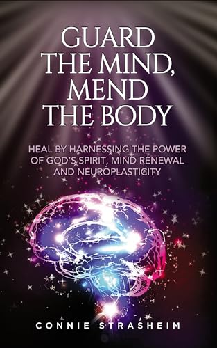 Guard the Mind, Mend the Body: Heal by Harnessing the Power of God's Spirit, Mind Renewal and Neuroplasticity (Kindle Edition)