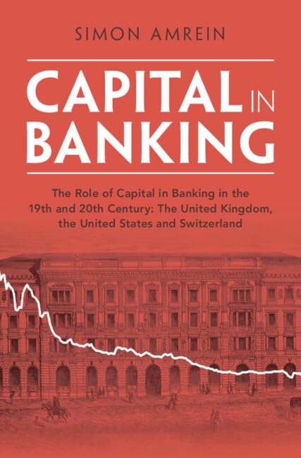 Capital in Banking: The Role of Capital in Banking in the 19th and 20th Century: The United Kingdom, the United States and Switzerland (Studies in Macroeconomic History)