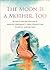 The Moon Is a Mother, Too: Rituals and Recipes for a Magical Pregnancy, from Conception to Birth - and Beyond