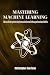 Machine Learning: From Concepts to Implementations: A Comprehensive Guide