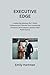 Executive Edge: Leadership Mastery for C-Suite Professionals Elevate Your Leadership Presence, Drive Impact, Sustain Peak Performance