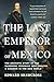 The Last Emperor of Mexico: The Dramatic Story of the Habsburg Archduke Who Created a Kingdom in the New World