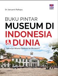 Buku Pintar Museum di Indonesia dan Dunia: Serunya Wisata Edukasi ke Museum