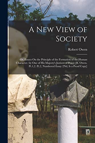 A New View of Society: Or, Essays On the Principle of the Formation of the Human Character. by One of His Majesty's Justices of Peace [R. Owen. Pt.1,2. Pt.2, Numbered Essay 2Nd, Is a Proof Copy]