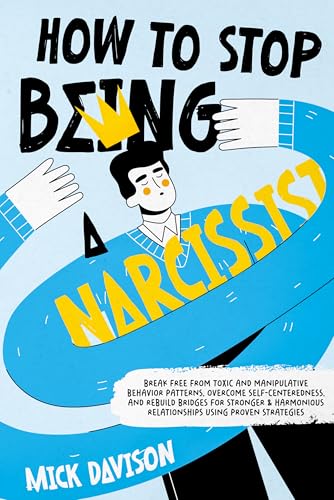 How to Stop Being a Narcissist: Break Free from Toxic and Manipulative Behavior Patterns, Overcome Self-Centeredness, and Rebuild Bridges for Harmonious Relationships using Proven Strategies (Kindle Edition)