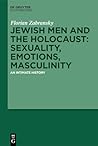 Jewish Men and the Holocaust: Sexuality, Emotions, Masculinity: An Intimate History Jewish Men and the Holocaust: Sexuality, Emotions, Masculinity: An Intimate History