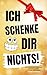 ICH SCHENKE DIR NICHTS! Ein...