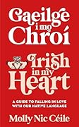 Gaeilge i Mo Chroí - Irish In My Heart: Your Guide to Loving and Living the Irish Language