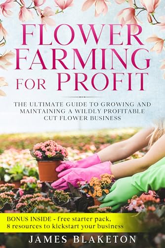 Flower Farming for Profit: The Ultimate Guide To Growing And Maintaining A Wildly Profitable Cut Flower Business (Kindle Edition)