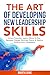The Art of Developing New Leadership Skills: Unlock Potential, Inspire Others to Rise, Navigate Change, Motivate Teams and Resolve Conflicts with Compassion