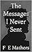 The Messages I Never Sent by F Mathers