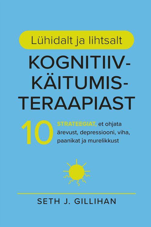 Lühidalt ja lihtsalt kognitiiv-käitumisteraapiast: 10 starteegiat, et ohjata ärevust, depressiooni, viha, paanikat ja murelikkust