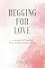 BEGGING FOR LOVE: a memoir ...