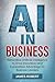 AI IN BUSINESS: Leveraging Generative Artificial Intelligence to Drive Innovation, Improve Customer Experience & Gain a Competitive Advantage for Industry Leaders