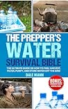The Prepper’s Water Survival Bible: The Ultimate Guide on How to Find, Harvest, Filter, Purify, and Store Water Off the Grid (The Survival Series Book 4)