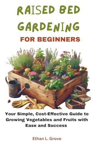 RАІЅЕD BЕD GАRDЕNІNG FОR BEGINNERS: Your Simple, Cost-Effective Guide to Growing Vegetables and Fruits with Ease and Success (Easy Gardening)