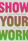 Show Your Work: Essays from the Dublin Review Show Your Work: Essays from the Dublin Review