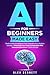 AI for Beginners Made Easy: Master Artificial Intelligence from Generative AI to Machine Learning - Turbocharge Your Career & Productivity With Interactive Exercises in 7 Days or Less