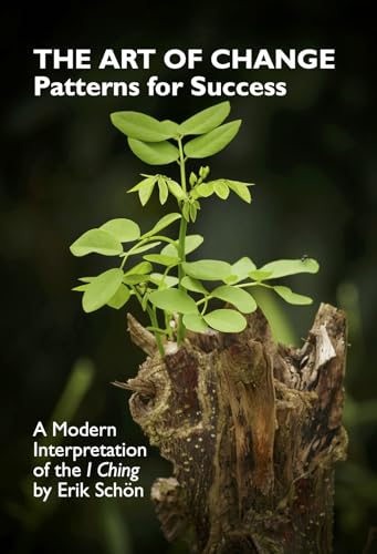 THE ART OF CHANGE: Patterns for Success. A Modern Interpretation of the I Ching (CHANGE, LEADERSHIP AND STRATEGY FROM FIRST PRINCIPLES)