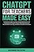 ChatGPT for Teachers Made Easy: A Practical Guide to Using Conversational AI in the Classroom to Simplify Lesson Planning, Enhance Personalized ... Student Interaction (AI for Educators Series)